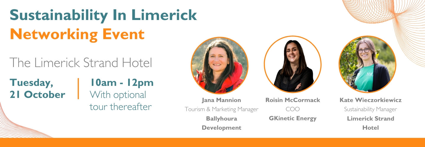 Sustainability In Limerick Networking Event The Limerick Strand Hotel Tuesday, 21 October 10am - 12pm With optional tour thereafter Jana Mannion Tourism & Marketing Manager Ballyhoura Development Speaker tbc tbc GKinetic Energy Kate Wieczorkiewicz Sustainability Manager Limerick Strand Hotel